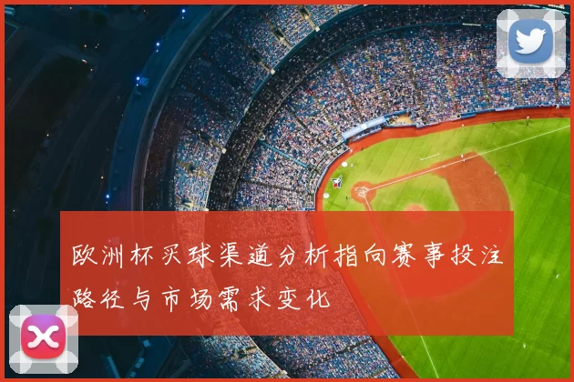 欧洲杯买球渠道分析指向赛事投注路径与市场需求变化