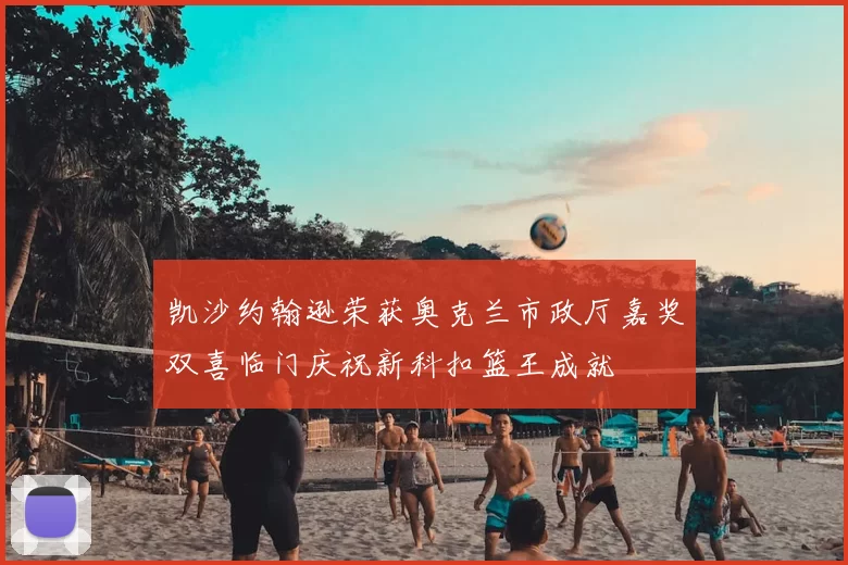 凯沙约翰逊荣获奥克兰市政厅嘉奖双喜临门庆祝新科扣篮王成就
