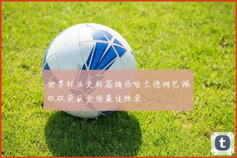 世界杯历史新篇梅西哈兰德姆巴佩双双荣获全场最佳殊荣