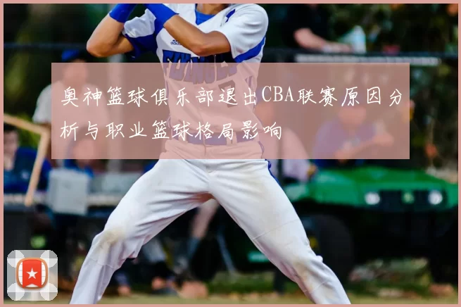 奥神篮球俱乐部退出CBA联赛原因分析与职业篮球格局影响