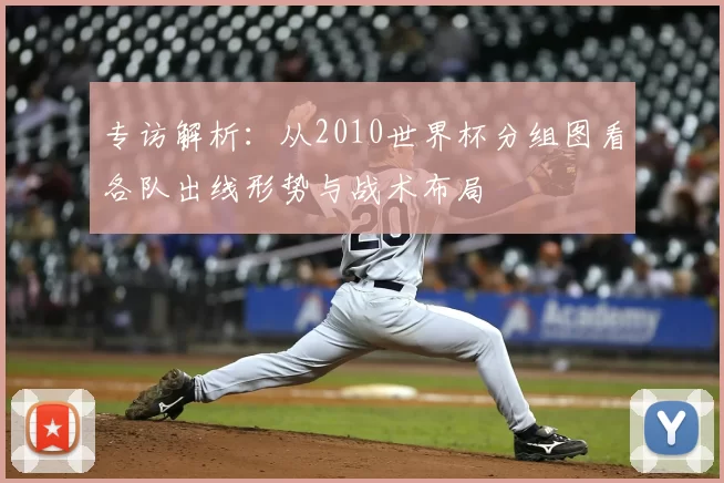 专访解析:从2010世界杯分组图看各队出线形势与战术布局
