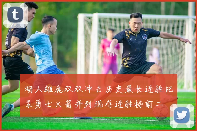 湖人雄鹿双双冲击历史最长连胜纪录勇士火箭并列现存连胜榜前二
