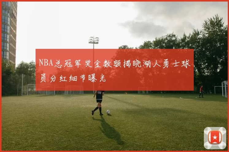 NBA总冠军奖金数额揭晓湖人勇士球员分红细节曝光