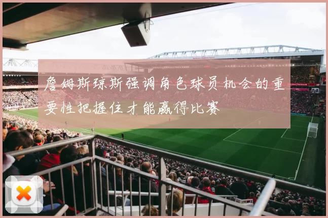 詹姆斯琼斯强调角色球员机会的重要性把握住才能赢得比赛
