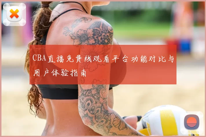 CBA直播免费线观看平台功能对比与用户体验指南