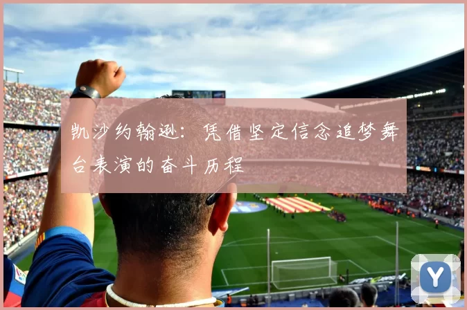 凯沙约翰逊：凭借坚定信念追梦舞台表演的奋斗历程