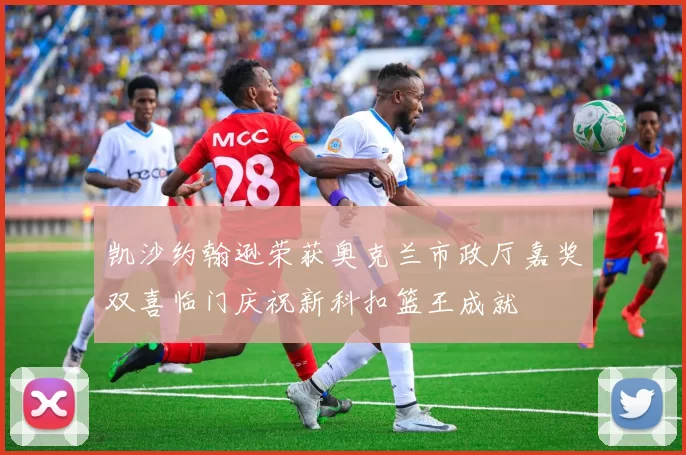 凯沙约翰逊荣获奥克兰市政厅嘉奖双喜临门庆祝新科扣篮王成就