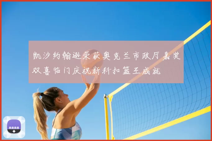 凯沙约翰逊荣获奥克兰市政厅嘉奖双喜临门庆祝新科扣篮王成就