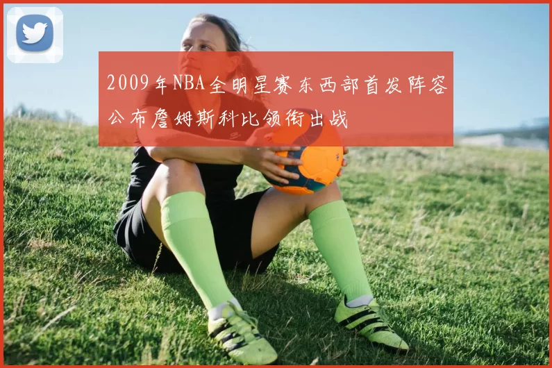 2009年NBA全明星赛东西部首发阵容公布詹姆斯科比领衔出战
