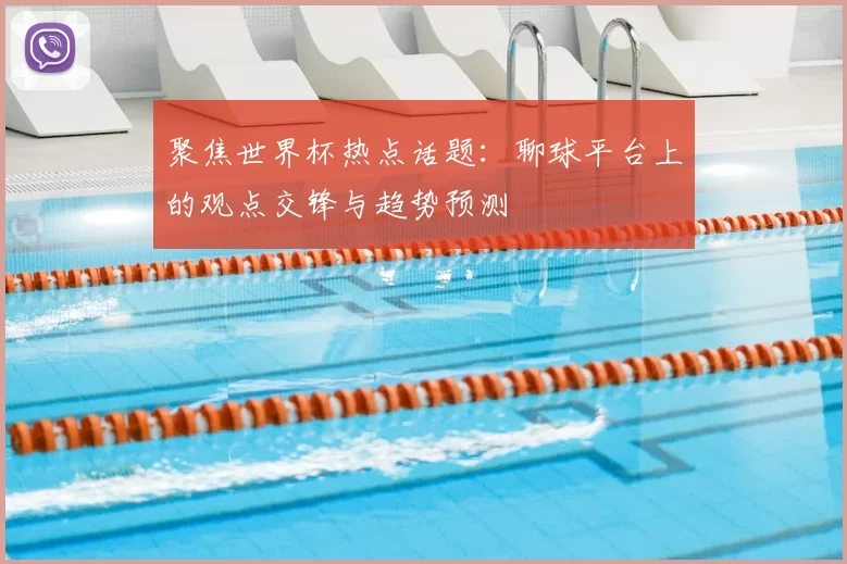 聚焦世界杯热点话题:聊球平台上的观点交锋与趋势预测