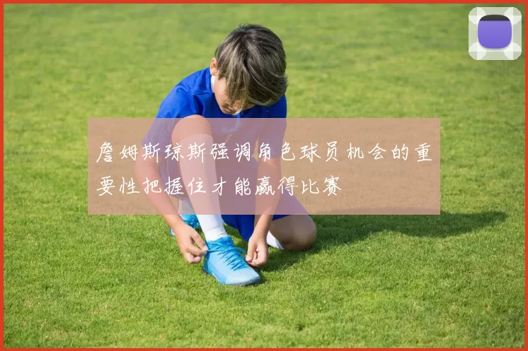 詹姆斯琼斯强调角色球员机会的重要性把握住才能赢得比赛