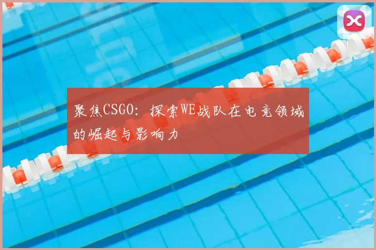 聚焦CSGO：探索WE战队在电竞领域的崛起与影响力
