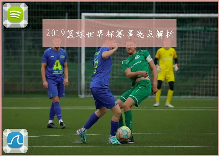 2019篮球世界杯赛事亮点解析