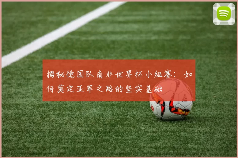 揭秘德国队南非世界杯小组赛：如何奠定亚军之路的坚实基础