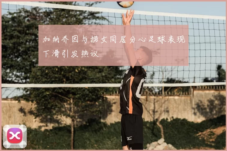 加纳乔因与捞女同居分心足球表现下滑引发热议