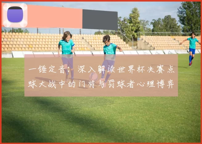 一锤定音：深入解读世界杯决赛点球大战中的门将与罚球者心理博弈