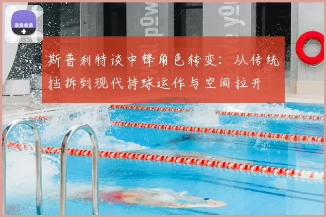 斯普利特谈中锋角色转变：从传统挡拆到现代持球运作与空间拉开