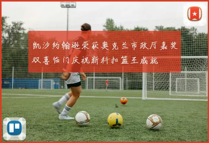 凯沙约翰逊荣获奥克兰市政厅嘉奖双喜临门庆祝新科扣篮王成就