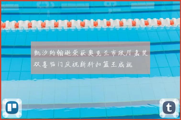 凯沙约翰逊荣获奥克兰市政厅嘉奖双喜临门庆祝新科扣篮王成就