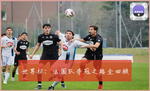 世界杯:法国队夺冠之路全回顾