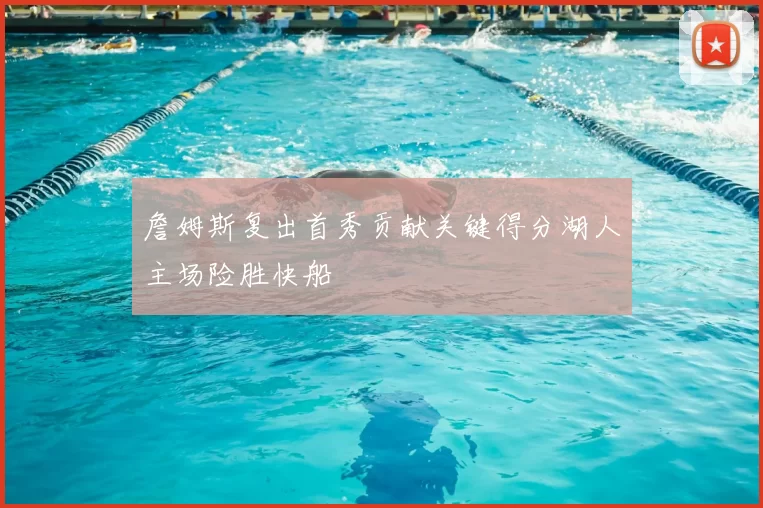 詹姆斯复出首秀贡献关键得分湖人主场险胜快船