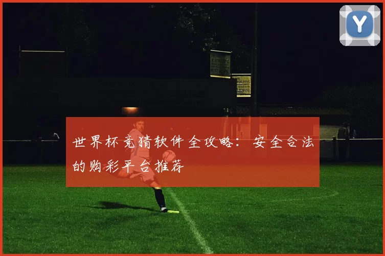 世界杯竞猜软件全攻略:安全合法的购彩平台推荐