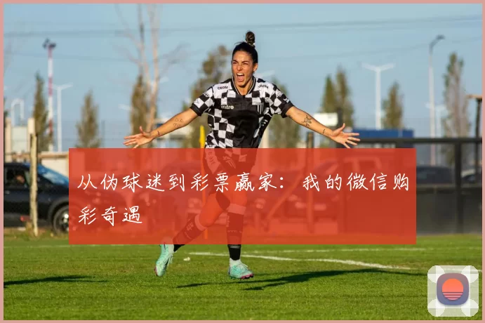 从伪球迷到彩票赢家:我的微信购彩奇遇