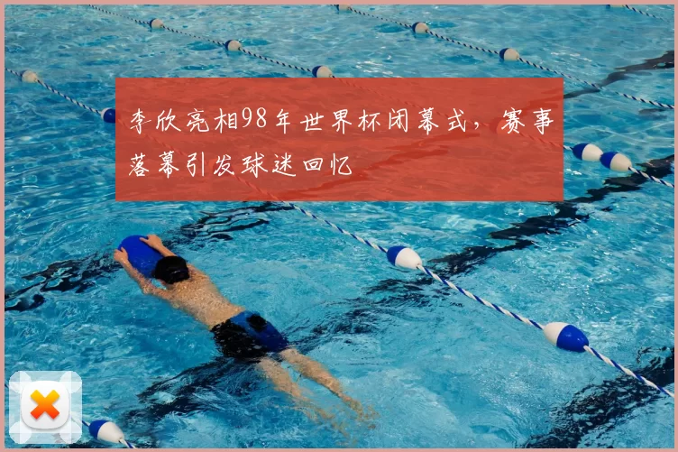 李欣亮相98年世界杯闭幕式,赛事落幕引发球迷回忆