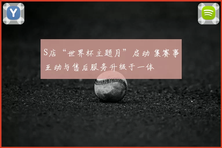 S店“世界杯主题月”启动 集赛事互动与售后服务升级于一体