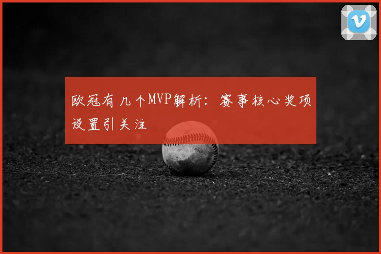 欧冠有几个MVP解析：赛事核心奖项设置引关注