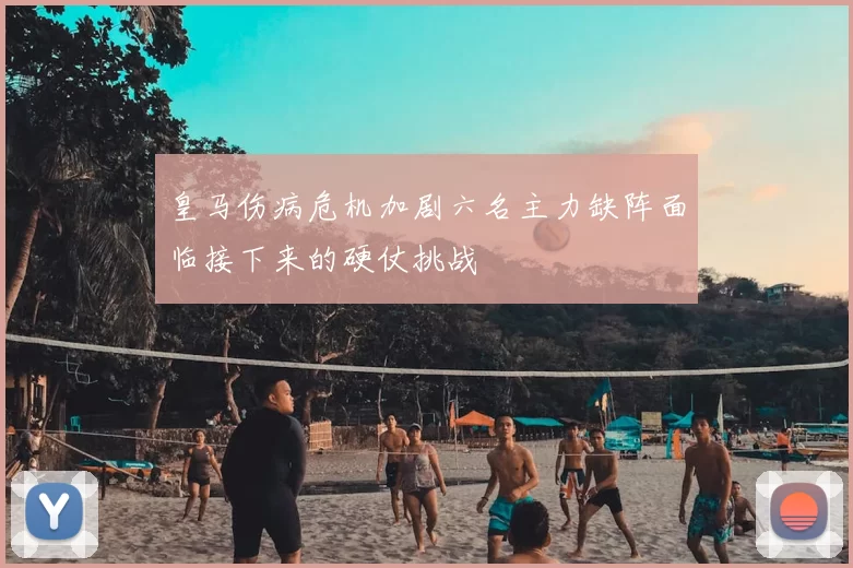 皇马伤病危机加剧六名主力缺阵面临接下来的硬仗挑战