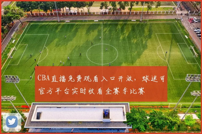 CBA直播免费观看入口开放,球迷可官方平台实时收看全赛季比赛