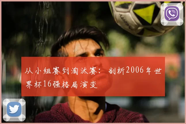 从小组赛到淘汰赛：剖析2006年世界杯16强格局演变
