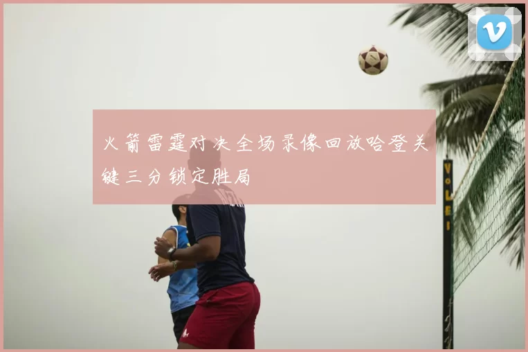 火箭雷霆对决全场录像回放哈登关键三分锁定胜局