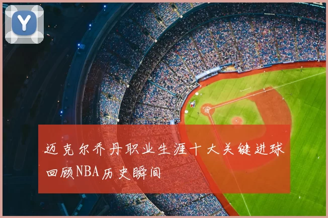 迈克尔乔丹职业生涯十大关键进球回顾NBA历史瞬间
