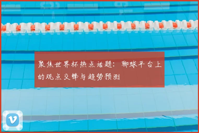 聚焦世界杯热点话题:聊球平台上的观点交锋与趋势预测