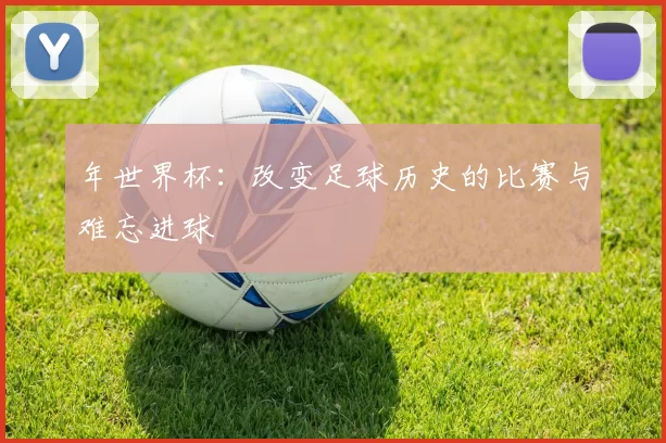 年世界杯:改变足球历史的比赛与难忘进球