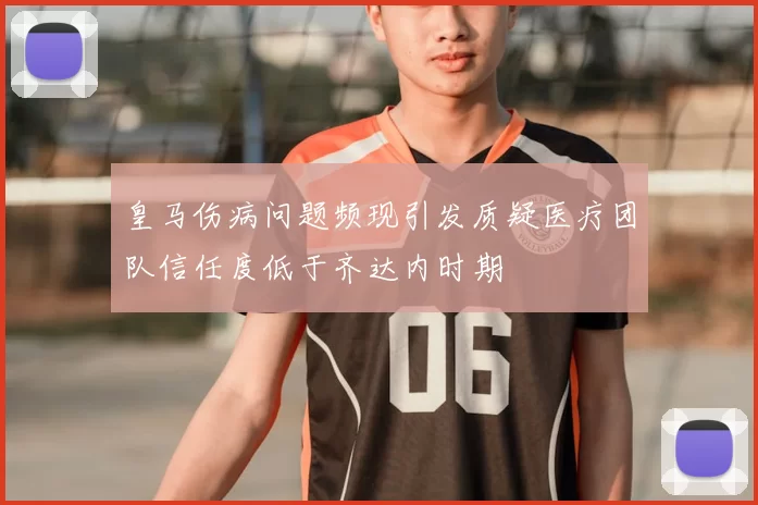 皇马伤病问题频现引发质疑医疗团队信任度低于齐达内时期