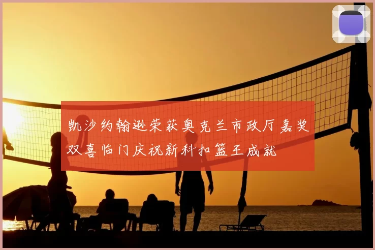 凯沙约翰逊荣获奥克兰市政厅嘉奖双喜临门庆祝新科扣篮王成就
