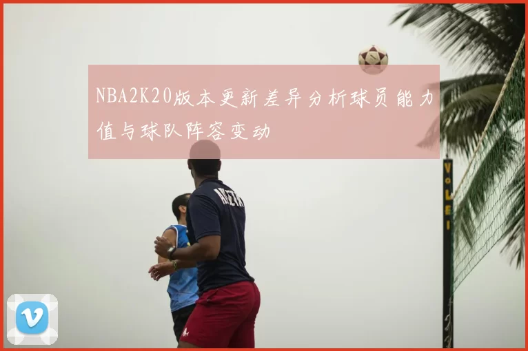 NBA2K20版本更新差异分析球员能力值与球队阵容变动