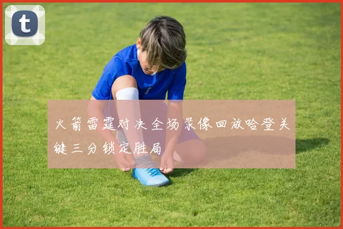火箭雷霆对决全场录像回放哈登关键三分锁定胜局