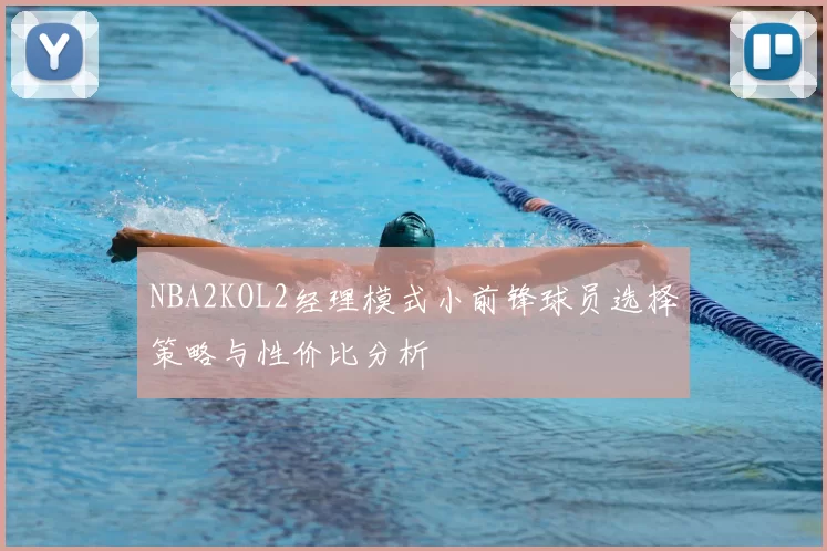 NBA2KOL2经理模式小前锋球员选择策略与性价比分析