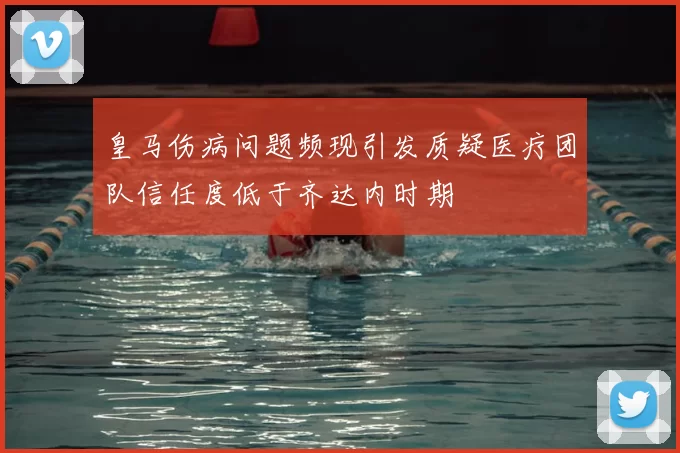 皇马伤病问题频现引发质疑医疗团队信任度低于齐达内时期