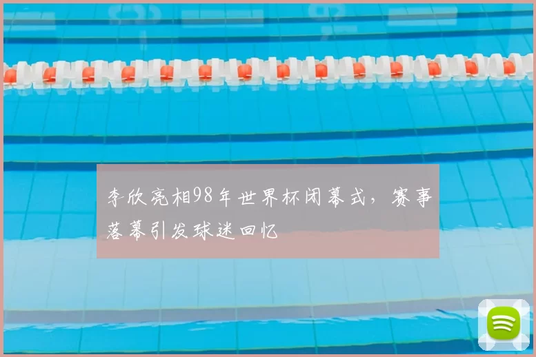 李欣亮相98年世界杯闭幕式,赛事落幕引发球迷回忆