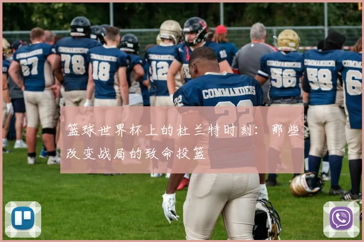 篮球世界杯上的杜兰特时刻:那些改变战局的致命投篮
