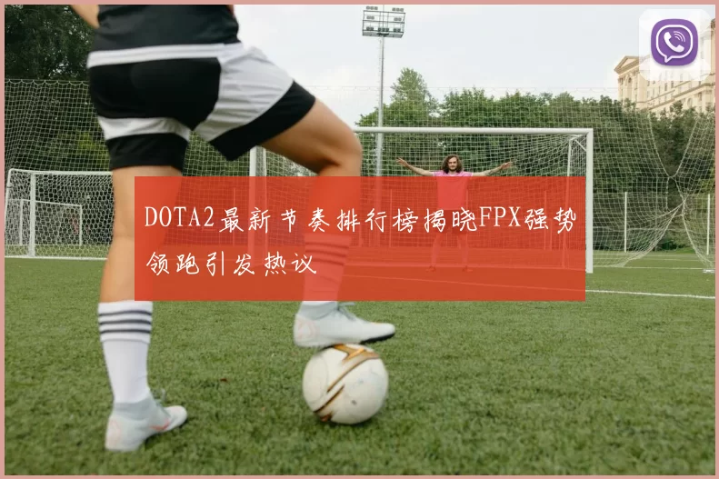 DOTA2最新节奏排行榜揭晓FPX强势领跑引发热议