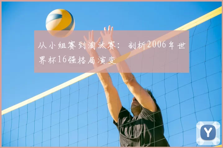 从小组赛到淘汰赛:剖析2006年世界杯16强格局演变