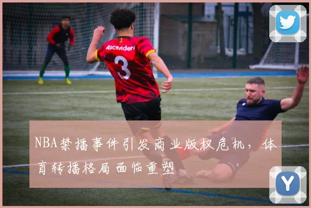 NBA禁播事件引发商业版权危机,体育转播格局面临重塑
