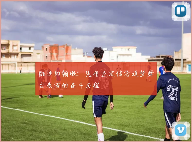 凯沙约翰逊:凭借坚定信念追梦舞台表演的奋斗历程
