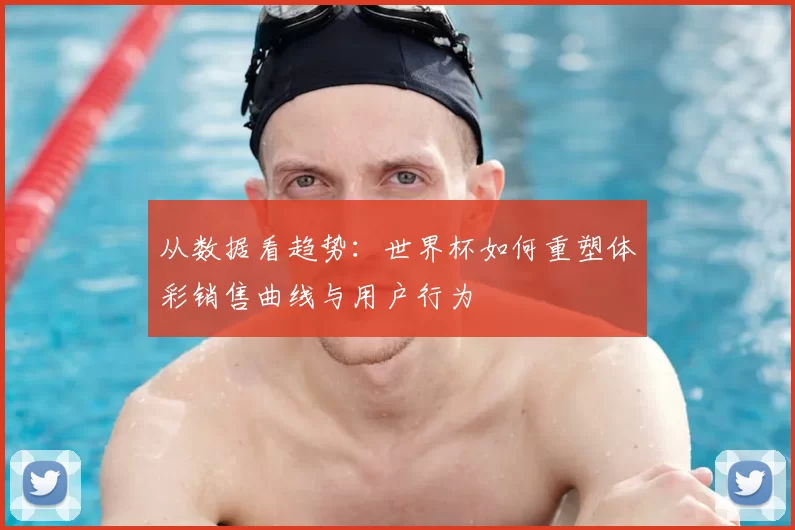 从数据看趋势：世界杯如何重塑体彩销售曲线与用户行为